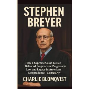 Blomqvist, Charlie STEPHEN BREYER: How a Supreme Court Justice Balanced Pragmatism, Progressive Law and Legacy in American Jurisprudence — A BIOGRAPHY Blomqvist, Charlie STEPHEN BREYER: How a Supreme Court Justice Balanced Pragmatism, Progressive Law and Legacy in American Jurisprudence — A BIOGRAPHY