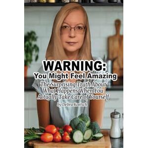 Koelsch, Debra WARNING: You Might Feel Amazing: The Surprising Truth About What Happens When You Actually Take Care of Yourself Koelsch, Debra WARNING: You Might Feel Amazing: The Surprising Truth About What Happens When You Actually Take Care of Yourself