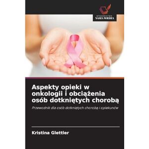 Glettler, Kristina Aspekty opieki w onkologii i obciążenia osób dotkniętych chorobą: Przewodnik dla osób dotkni¿tych chorob¿ i opiekunów Glettler, Kristina Aspekty opieki w onkologii i obciążenia osób dotkniętych chorobą: Przewodnik dla osób dotkni¿tych chorob¿ i opiekunów