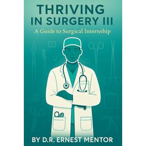 Mentor, D.R. Ernest Thriving in Surgery III: A Guide to Surgical Internship: 5 Mentor, D.R. Ernest Thriving in Surgery III: A Guide to Surgical Internship: 5