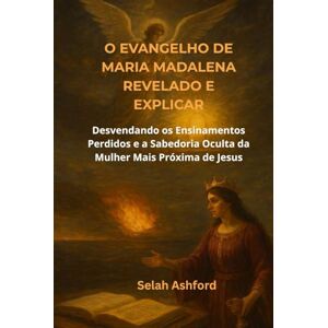 Ashford, Selah O EVANGELHO DE MARIA MADALENA REVELADO E EXPLICAR: Desvendando os Ensinamentos Perdidos e a Sabedoria Oculta da Mulher Mais Próxima de Jesus Ashford, Selah O EVANGELHO DE MARIA MADALENA REVELADO E EXPLICAR: Desvendando os Ensinamentos Perdidos e a Sabedoria Oculta da Mulher Mais Próxima de Jesus