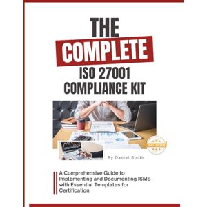 Smith, Daniel The Complete ISO 27001 Compliance Kit: A Comprehensive Guide to Implementing and Documenting ISMS with Essential Templates for Certification (ISO 27001 BOOKS) Smith, Daniel The Complete ISO 27001 Compliance Kit: A Comprehensive Guide to Implementing and Documenting ISMS with Essential Templates for Certification (ISO 27001 BOOKS)