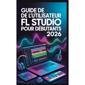 Frost, Williams Guide de l'utilisateur de FL Studio pour débutants 2026: Le guide complet étape par étape pour créer, mixer et masteriser de la musique professionnelle à partir de zéro Frost, Williams Guide de l'utilisateur de FL Studio pour débutants 2026: Le guide complet étape par étape pour créer, mixer et masteriser de la musique professionnelle à partir de zéro