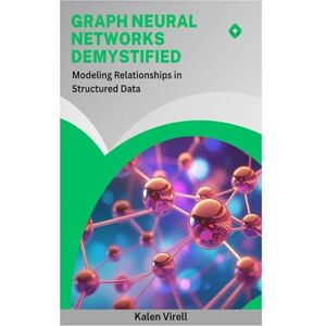 Virell, Kalen Graph Neural Networks Demystified: Modeling Relationships in Structured Data Virell, Kalen Graph Neural Networks Demystified: Modeling Relationships in Structured Data