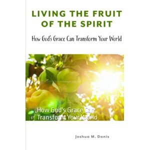 Danis, Joshua Living the Fruit of the Spirit:: How God's Grace Can Transform Your World Danis, Joshua Living the Fruit of the Spirit:: How God's Grace Can Transform Your World