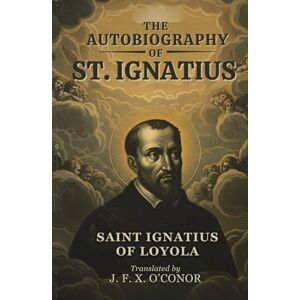 SAINT IGNATIUS OF LOYOLA THE AUTOBIOGRAPHY OF ST. IGNATIUS SAINT IGNATIUS OF LOYOLA THE AUTOBIOGRAPHY OF ST. IGNATIUS