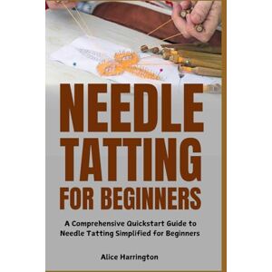 Harringtone, Alice Needle Tatting for Beginners: A Comprehensive Quickstart Guide to Needle Tatting Simplified for Beginners Harringtone, Alice Needle Tatting for Beginners: A Comprehensive Quickstart Guide to Needle Tatting Simplified for Beginners