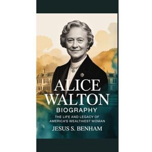S. Benham, Jesus ALICE WALTON BIOGRAPHY: The Life and Legacy of America’s Wealthiest Woman S. Benham, Jesus ALICE WALTON BIOGRAPHY: The Life and Legacy of America’s Wealthiest Woman