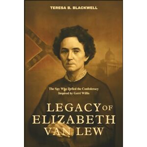 Blackwell, Teresa B. LEGACY OF ELIZABETH VAN LEW: The Spy Who Defied the Confederacy Inspired by Gerri Willis Blackwell, Teresa B. LEGACY OF ELIZABETH VAN LEW: The Spy Who Defied the Confederacy Inspired by Gerri Willis