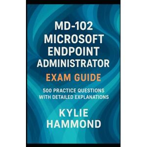Hammond, Kylie MD-102 Microsoft Endpoint Administrator Exam Guide: 500 Practice Questions with Detailed Explanations Hammond, Kylie MD-102 Microsoft Endpoint Administrator Exam Guide: 500 Practice Questions with Detailed Explanations