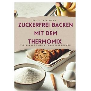 Bergmann, Angela Zuckerfrei Backen mit dem Thermomix: 125 Rezepte für jede Gelegenheit Bergmann, Angela Zuckerfrei Backen mit dem Thermomix: 125 Rezepte für jede Gelegenheit