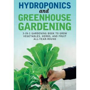 Bray, Richard Hydroponics and Greenhouse Gardening: 3-in-1 Gardening Book to Grow Vegetables, Herbs, and Fruit All-Year-Round Bray, Richard Hydroponics and Greenhouse Gardening: 3-in-1 Gardening Book to Grow Vegetables, Herbs, and Fruit All-Year-Round