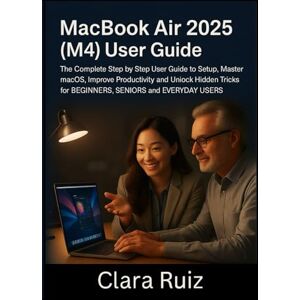Ruiz, Clara MacBook Air 2025 (M4) User Guide.: The Complete Step-by–Step User Guide to Setup, Master macOS, Improve Productivity and Unlock Hidden Tricks for BEGINEERS, SENIORS and EVERYDAY USERS. Ruiz, Clara MacBook Air 2025 (M4) User Guide.: The Complete Step-by–Step User Guide to Setup, Master macOS, Improve Productivity and Unlock Hidden Tricks for BEGINEERS, SENIORS and EVERYDAY USERS.