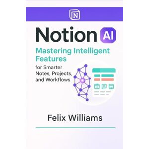 Williams, Felix NOTION AI: Mastering Intelligent Features for Smarter Notes, Projects, and Workflows Williams, Felix NOTION AI: Mastering Intelligent Features for Smarter Notes, Projects, and Workflows