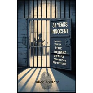 Ashford, Julian 38 Years Innocent: The True Story of Peter Sullivan’s Wrongful Conviction and Freedom (Ashford book collection) Ashford, Julian 38 Years Innocent: The True Story of Peter Sullivan’s Wrongful Conviction and Freedom (Ashford book collection)