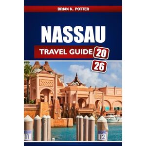 POTTER, BRIAN K. Nassau Travel Guide 2026: Insider Tips, Hidden Gems, Local Secrets, and Adventure Ideas for an Unforgettable Bahamas Getaway POTTER, BRIAN K. Nassau Travel Guide 2026: Insider Tips, Hidden Gems, Local Secrets, and Adventure Ideas for an Unforgettable Bahamas Getaway