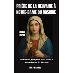 E. Santos, Mary PRIÈRE DE LA NEUVAINE À NOTRE-DAME DU ROSAIRE: Neuvaine, chapelet et litanies à Notre-Dame du Rosaire E. Santos, Mary PRIÈRE DE LA NEUVAINE À NOTRE-DAME DU ROSAIRE: Neuvaine, chapelet et litanies à Notre-Dame du Rosaire