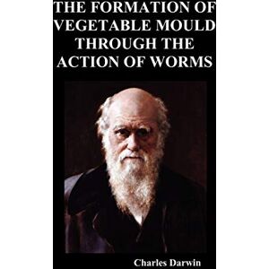Darwin, Charles The Formation of Vegetable Mould Through the Action of Worms Darwin, Charles The Formation of Vegetable Mould Through the Action of Worms