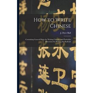 How to Write Chinese: Containing General Rules for Writing Chinese, and Particular Directions for Writing the Radicals How to Write Chinese: Containing General Rules for Writing Chinese, and Particular Directions for Writing the Radicals