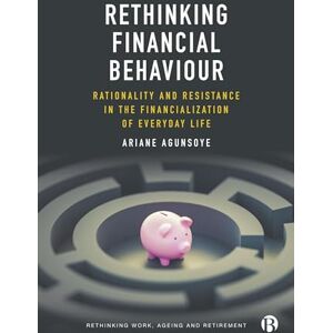 Agunsoye, Ariane Rethinking Financial Behaviour: Rationality and Resistance in the Financialization of Everyday Life (Rethinking Work, Ageing and Retirement) Agunsoye, Ariane Rethinking Financial Behaviour: Rationality and Resistance in the Financialization of Everyday Life (Rethinking Work, Ageing and Retirement)
