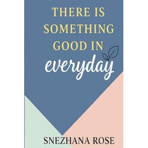 Rose, Snezhana There Is Something Good In Everyday: A gentle guide to finding beauty, presence, and light in the ordinary Rose, Snezhana There Is Something Good In Everyday: A gentle guide to finding beauty, presence, and light in the ordinary