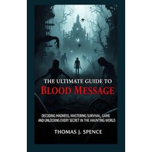 Spence, Thomas J The Ultimate Guide to Blood Message: Decoding Madness, Mastering Survival, and Unlocking Every Secret in the Game’s Haunting World Spence, Thomas J The Ultimate Guide to Blood Message: Decoding Madness, Mastering Survival, and Unlocking Every Secret in the Game’s Haunting World
