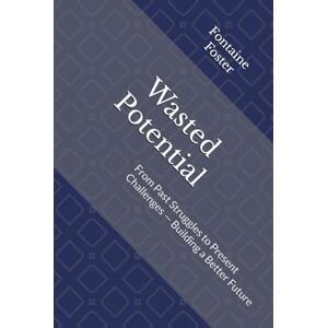 Foster, Fontaine M Wasted Potential: From Past Struggles to Present Challenges — Building a Better Future Foster, Fontaine M Wasted Potential: From Past Struggles to Present Challenges — Building a Better Future