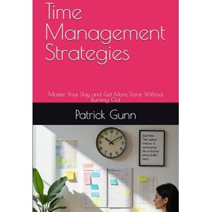Gunn, Patrick Time Management Strategies: Master Your Day and Get More Done Without Burning Out Gunn, Patrick Time Management Strategies: Master Your Day and Get More Done Without Burning Out