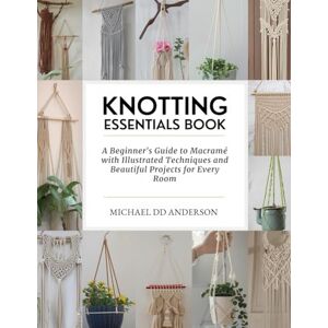 Anderson, Michael DD Knotting Essentials Book: A Beginner's Guide to Macramé with Illustrated Techniques and Beautiful Projects for Every Room Anderson, Michael DD Knotting Essentials Book: A Beginner's Guide to Macramé with Illustrated Techniques and Beautiful Projects for Every Room