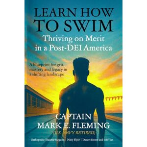 Fleming, U.S. Navy (Ret), CAPT Mark E Learn How to Swim: Thriving on Merit in a Post-DEI America A Blueprint for Grit, Mastery and Legacy in a Shifting Landscape Fleming, U.S. Navy (Ret), CAPT Mark E Learn How to Swim: Thriving on Merit in a Post-DEI America A Blueprint for Grit, Mastery and Legacy in a Shifting Landscape