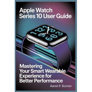 BONNER, AARON P APPLE WATCH SERIES 10 USER GUIDE: Mastering Your Smart Wearable Experience for Better Performance BONNER, AARON P APPLE WATCH SERIES 10 USER GUIDE: Mastering Your Smart Wearable Experience for Better Performance