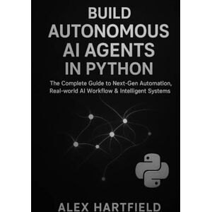 HARTFIELD, ALEX BUILD AUTONOMOUS AI AGENTS IN PYTHON: The Complete Practical Guide to Next-Gen Automation, Real-World AI Workflow & Intelligent Systems HARTFIELD, ALEX BUILD AUTONOMOUS AI AGENTS IN PYTHON: The Complete Practical Guide to Next-Gen Automation, Real-World AI Workflow & Intelligent Systems