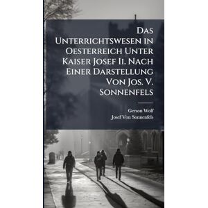 Wolf, Gerson Das Unterrichtswesen in Oesterreich Unter Kaiser Josef Ii. Nach Einer Darstellung Von Jos. V. Sonnenfels Wolf, Gerson Das Unterrichtswesen in Oesterreich Unter Kaiser Josef Ii. Nach Einer Darstellung Von Jos. V. Sonnenfels