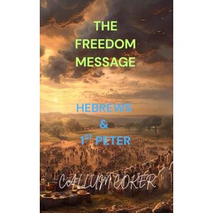 Coker, Callum THE FREEDOM MESSAGE: 1ST PETER & HEBREWS Coker, Callum THE FREEDOM MESSAGE: 1ST PETER & HEBREWS