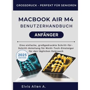 Allen A., Elvis MACBOOK AIR M4 BENUTZERFÜHRER FÜR ANFÄNGER: Eine einfache, großgedruckte Schritt-für-Schritt-Anleitung für Nicht-Technik-Anfänger im Alltag Allen A., Elvis MACBOOK AIR M4 BENUTZERFÜHRER FÜR ANFÄNGER: Eine einfache, großgedruckte Schritt-für-Schritt-Anleitung für Nicht-Technik-Anfänger im Alltag