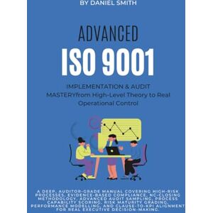 Smith, Daniel ADVANCED ISO 9001 IMPLEMENTATION & AUDIT MASTERY from High-Level Theory to Real Operational Control: A deep, auditor-grade manual covering high-risk ... (ISO 9001 STANDARDS BOOKS AND KITS) Smith, Daniel ADVANCED ISO 9001 IMPLEMENTATION & AUDIT MASTERY from High-Level Theory to Real Operational Control: A deep, auditor-grade manual covering high-risk ... (ISO 9001 STANDARDS BOOKS AND KITS)
