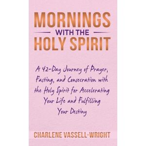 Vassell-Wright, Charlene Mornings with the Holy Spirit: A 42-Day Journey of Prayer, Fasting, and Consecration with the Holy Spirit for Accelerating Your Life and Fulfilling Your Destiny Vassell-Wright, Charlene Mornings with the Holy Spirit: A 42-Day Journey of Prayer, Fasting, and Consecration with the Holy Spirit for Accelerating Your Life and Fulfilling Your Destiny