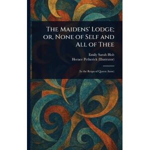 Holt, Emily Sarah The Maidens' Lodge; or, None of Self and All of Thee Holt, Emily Sarah The Maidens' Lodge; or, None of Self and All of Thee
