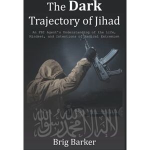 Barker The Dark Trajectory of Jihad: An FBI Agent's Understanding of the Life, Mindset, and Intentions of Radical Extremists Barker The Dark Trajectory of Jihad: An FBI Agent's Understanding of the Life, Mindset, and Intentions of Radical Extremists