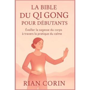 Corin, Rian LA BIBLE DU QI GONG POUR DÉBUTANTS: ÉveilLa sagesse du corps à travers la pratique du calme Corin, Rian LA BIBLE DU QI GONG POUR DÉBUTANTS: ÉveilLa sagesse du corps à travers la pratique du calme