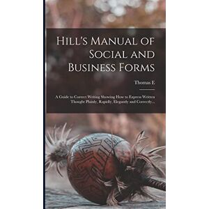 Hill, Thomas E 1832-1915 Hill's Manual of Social and Business Forms: A Guide to Correct Writing Showing how to Express Written Thought Plainly, Rapidly, Elegantly and Correctly... Hill, Thomas E 1832-1915 Hill's Manual of Social and Business Forms: A Guide to Correct Writing Showing how to Express Written Thought Plainly, Rapidly, Elegantly and Correctly...