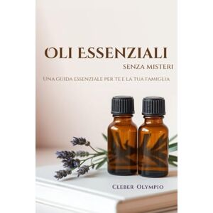 Olympio, Cleber Oli Essenziali Senza Misteri: Una guida essenziale per te e la tua famiglia Olympio, Cleber Oli Essenziali Senza Misteri: Una guida essenziale per te e la tua famiglia