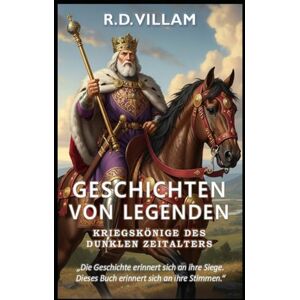Villam, R.D. Geschichten von Legenden: Kriegskönige des Dunklen Zeitalters: 20 Geschichten aus erster Hand über antike Generäle, Reichsgründer und legendäre Eroberer der Geschichte Villam, R.D. Geschichten von Legenden: Kriegskönige des Dunklen Zeitalters: 20 Geschichten aus erster Hand über antike Generäle, Reichsgründer und legendäre Eroberer der Geschichte