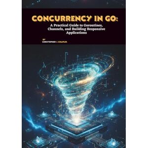 J. Chaplin, Christopher Concurrency in Go: A Practical Guide to Goroutines, Channels, and Building Responsive Applications J. Chaplin, Christopher Concurrency in Go: A Practical Guide to Goroutines, Channels, and Building Responsive Applications