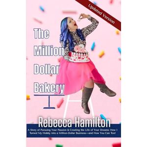 Hamilton, Rebecca The Million Dollar Bakery: A Story of Pursuing Your Passion & Creating the Life of Your Dreams: How I Turned My Hobby into a Million-Dollar Business—and How You Can Too! Hamilton, Rebecca The Million Dollar Bakery: A Story of Pursuing Your Passion & Creating the Life of Your Dreams: How I Turned My Hobby into a Million-Dollar Business—and How You Can Too!