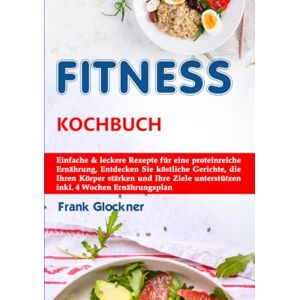 Glockner, Frank Fitness Kochbuch: Einfache & leckere Rezepte für eine proteinreiche Ernährung, Entdecken Sie köstliche Gerichte, die Ihren Körper stärken und Ihre Ziele unterstützen inkl. 4 Wochen Ernährungsplan Glockner, Frank Fitness Kochbuch: Einfache & leckere Rezepte für eine proteinreiche Ernährung, Entdecken Sie köstliche Gerichte, die Ihren Körper stärken und Ihre Ziele unterstützen inkl. 4 Wochen Ernährungsplan