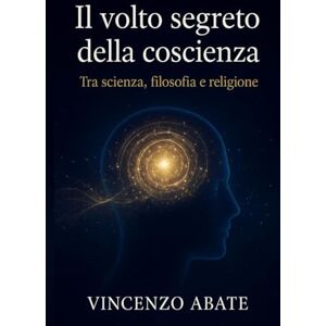 Abate, Vincenzo Il volto segreto della coscienza: Tra scienza, filosofia e religione Abate, Vincenzo Il volto segreto della coscienza: Tra scienza, filosofia e religione