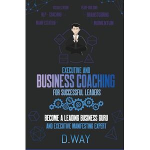 Way, D. EXECUTIVE AND BUSINESS COACHING FOR SUCCESSFUL LEADERS: BECOME A LEADING BUSINESS GURU AND EXECUTIVE MANIFESTING EXPERT Way, D. EXECUTIVE AND BUSINESS COACHING FOR SUCCESSFUL LEADERS: BECOME A LEADING BUSINESS GURU AND EXECUTIVE MANIFESTING EXPERT