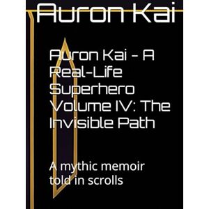 Kai, Auron Auron Kai A Real-Life Superhero Volume IV: The Invisible Path: A mythic memoir told in scrolls (A Modern Scroll Series by Auron Kai) Kai, Auron Auron Kai A Real-Life Superhero Volume IV: The Invisible Path: A mythic memoir told in scrolls (A Modern Scroll Series by Auron Kai)
