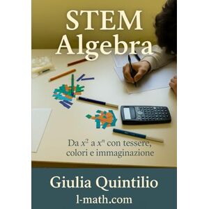 Quintilio, Giulia STEM Algebra: Da x² to xⁿ con tessere, colori e immaginazione (La Matematica per Tutti) Quintilio, Giulia STEM Algebra: Da x² to xⁿ con tessere, colori e immaginazione (La Matematica per Tutti)